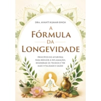A fórmula da longevidade: Princípios do Ayurveda para reduzir a inflamação, regenerar os tecidos e ter mais vitalidade e saúde
