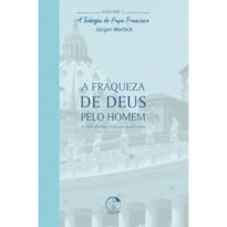 A Fraqueza de Deus Pelo Homem - A Teologia do Papa Francisco Volume 1