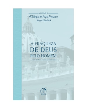 A Fraqueza de Deus Pelo Homem - A Teologia do Papa Francisco Volume 1