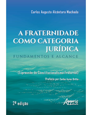 A FRATERNIDADE COMO CATEGORIA JURÍDICA: FUNDAMENTOS E ALCANCE (EXPRESSÃO DO CONSTITUCIONALISMO FRATERNAL)