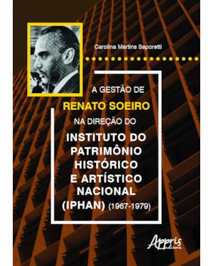 A GESTÃO DE RENATO SOEIRO NA DIREÇÃO DO INSTITUTO DO PATRIMÔNIO HISTÓRICO E ARTÍSTICO NACIONAL (IPHAN) (1967-1979)