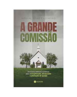 A grande comissão: princípios bíblicos e práticos para evangelização, discipulado e plantação de igrejas