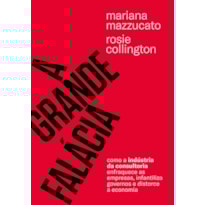 A GRANDE FALÁCIA: COMO A INDÚSTRIA DA CONSULTORIA ENFRAQUECE AS EMPRESAS, INFANTILIZA GOVERNOS E DISTORCE A ECONOMIA