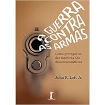 A GUERRA CONTRA AS ARMAS - COMO PROTEGER-SE DAS MENTIRAS DOS DESARMAMENTISTAS