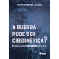 A GUERRA PODE SER CIBERNÉTICA?: ESTUDOS DE CASO NO IRÃ E UCRÂNIA (2010-2015)