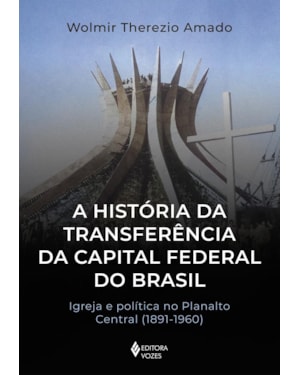 A HISTÓRIA DA TRANSFERÊNCIA DA CAPITAL FEDERAL DO BRASIL: IGREJA E POLÍTICA NO PLANALTO CENTRAL (1891-1960)