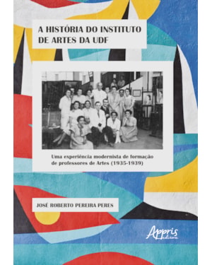 A HISTÓRIA DO INSTITUTO DE ARTES DA UDF: UMA EXPERIÊNCIA MODERNISTA DE FORMAÇÃO DE PROFESSORES DE ARTES (1935-1939)