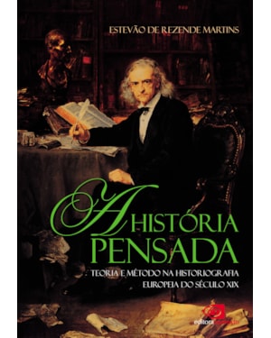 A HISTÓRIA PENSADA - TEORIA E MÉTODO DA HISTORIOGRAFIA EUROPEIA DO SÉCULO XIX