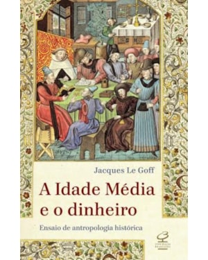 A IDADE MÉDIA E O DINHEIRO: ENSAIO DE UMA ANTROPOLOGIA HISTÓRICA: ENSAIO DE UMA ANTROPOLOGIA HISTÓRICA