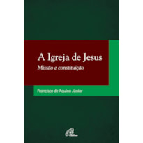 A IGREJA DE JESUS: MISSÃO E CONSTITUIÇÃO