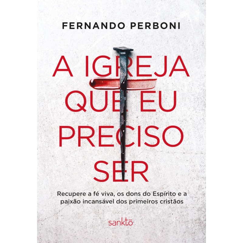 A IGREJA QUE EU PRECISO SER: RECUPERE A FÉ VIVA, OS DONS DO ESPÍRITO E A PAIXÃO INCANSÁVEL DOS PRIMEIROS CRISTÃOS