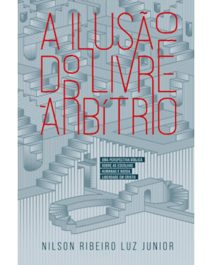 A ilusão do Livre-Arbítrio: Uma perspectiva bíblica sobre as escolhas humanas e nossa liberdade em Cristo