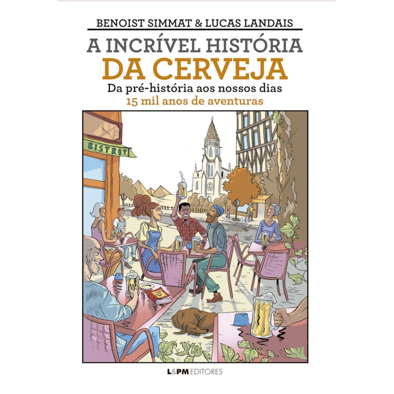 A incrível história da cerveja: Da pré-história ao nossos dias - 15 mil anos de aventuras