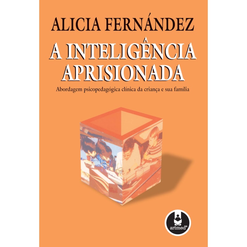A INTELIGÊNCIA APRISIONADA: ABORDAGEM PSICOPEDAGÓGICA CLÍNICA DA CRIANÇA E SUA FAMÍLIA