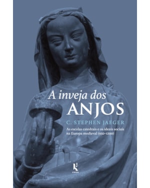 A INVEJA DOS ANJOS - AS ESCOLAS CATEDRAIS E OS IDEAIS SOCIAIS NA EUROPA MEDIEVAL (950-1200)