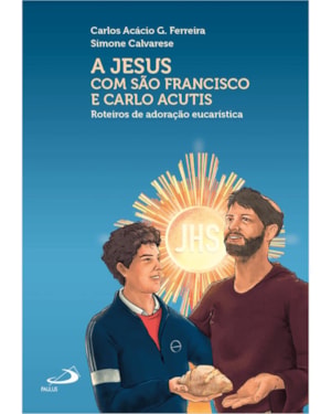 A JESUS COM SÃO FRANCISCO E CARLO ACUTIS - ROTEIROS DE ADORAÇÃO EUCARÍSTICA