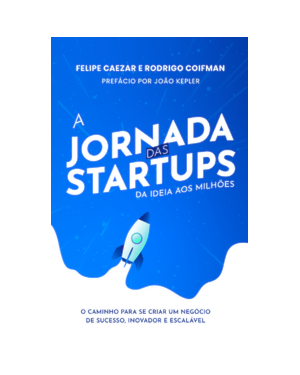 A jornada das startups: da ideia aos milhões: o caminho para se criar um negócio de sucesso, inovador e escalável
