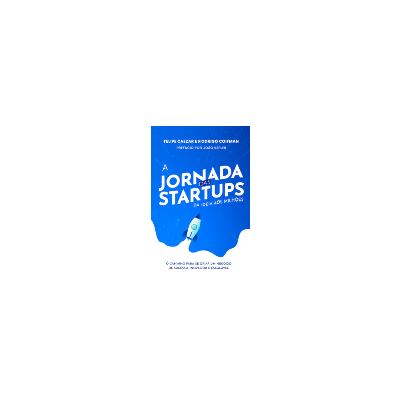 A jornada das startups: da ideia aos milhões: o caminho para se criar um negócio de sucesso, inovador e escalável