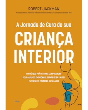 A jornada de cura da sua criança interior: Um método prático para compreender seus gatilhos emocionais, estabelecer limites e assumir o controle da sua vida