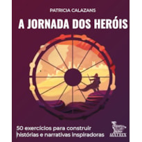 A JORNADA DOS HERÓIS: 50 EXERCÍCIOS PARA CONSTRUIR HISTÓRIAS E NARRATIVAS INSPIRADORAS