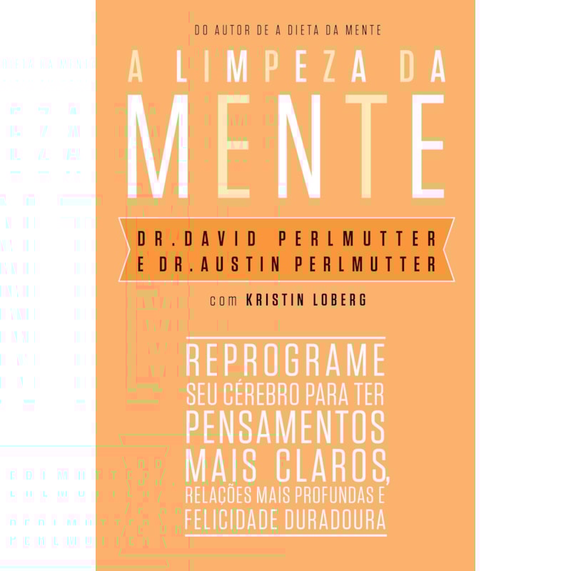 A LIMPEZA DA MENTE: REPROGRAME SEU CÉREBRO PARA TER PENSAMENTOS MAIS CLAROS, RELAÇÕES MAIS PROFUNDAS E FELICIDADE DURADOURA