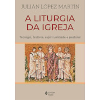 A LITURGIA DA IGREJA: TEOLOGIA, HISTÓRIA, ESPIRITUALIDADE E PASTORAL