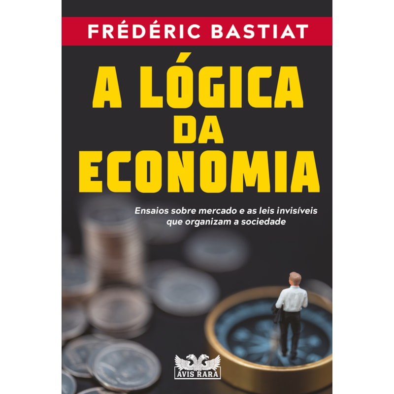 A LÓGICA DA ECONOMIA - ENSAIOS SOBRE MERCADO E AS LEIS INVISÍVEIS QUE ORGANIZAM A SOCIEDADE