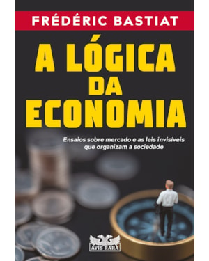 A LÓGICA DA ECONOMIA - ENSAIOS SOBRE MERCADO E AS LEIS INVISÍVEIS QUE ORGANIZAM A SOCIEDADE