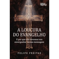 A loucura do Evangelho: e por que não devemos nos envergonhar da sua mensagem