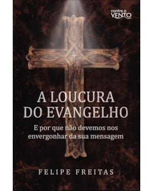 A loucura do Evangelho: e por que não devemos nos envergonhar da sua mensagem