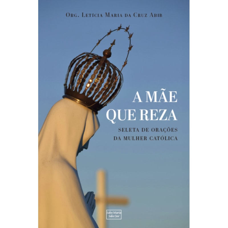 A MÃE QUE REZA: SELETA DE ORAÇÕES PARA A MULHER CATÓLICA