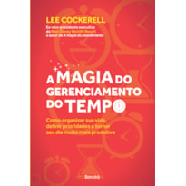 A MAGIA DO GERENCIAMENTO DO TEMPO: COMO ORGANIZAR SUA VIDA, DEFINIR PRIORIDADES E TORNAR SEU DIA MUITO MAIS PRODUTIVO