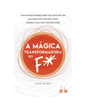 A MÁGICA TRANSFORMADORA DO F*: COMO PARAR DE PERDER TEMPO QUE VOCÊ NÃO TEM COM GENTE QUE VOCÊ NÃO GOSTA FAZENDO COISAS QUE VOCÊ NÃO QUER
