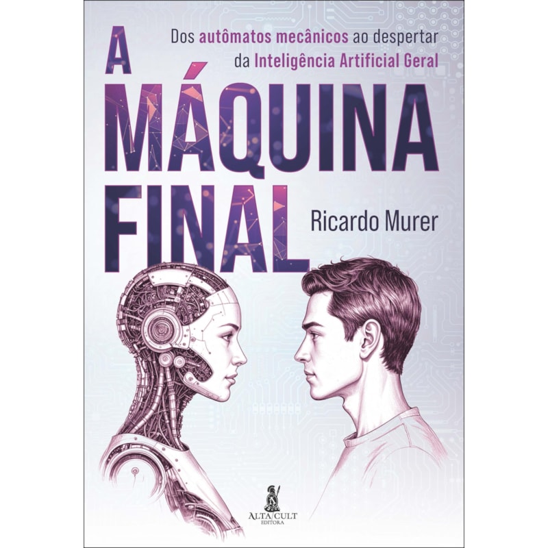 A máquina final: dos autômatos mecânicos ao despertar da Inteligência Artificial geral