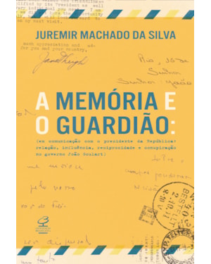 A MEMÓRIA E O GUARDIÃO: EM COMUNICAÇÃO COM O PRESIDENTE DA REPÚBLICA: RELAÇÃO, INFLUÊNCIA, RECIPROCIDADE E CONSPIRAÇÃO NO GOVERNO JOÃO GOULART