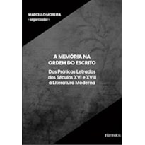 A MEMÓRIA NA ORDEM DO ESCRITO - DAS PRÁTICAS LETRADAS DOS SÉCULOS XVI E XVIII À LITERATURA MODERNA

