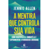 A MENTIRA QUE CONTROLA SUA VIDA: COMO IDENTIFICÁ-LA, COMBATÊ-LA E EXPERIMENTAR A VERDADEIRA LIBERDADE