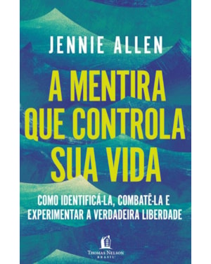 A MENTIRA QUE CONTROLA SUA VIDA: COMO IDENTIFICÁ-LA, COMBATÊ-LA E EXPERIMENTAR A VERDADEIRA LIBERDADE