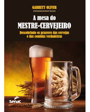 A MESA DO MESTRE CERVEJEIRO : DESCOBRINDO OS PRAZERES DAS CERVEJAS E DAS COMIDAS VERDADEIRAS