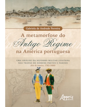 A METAMORFOSE DO ANTIGO REGIME NA AMÉRICA PORTUGUESA: UMA ANÁLISE DA REFORMA MILITAR LUSITANA NAS TROPAS DE HOMENS PRETOS E PARDOS (RIO DE JANEIRO, 1762-1808)