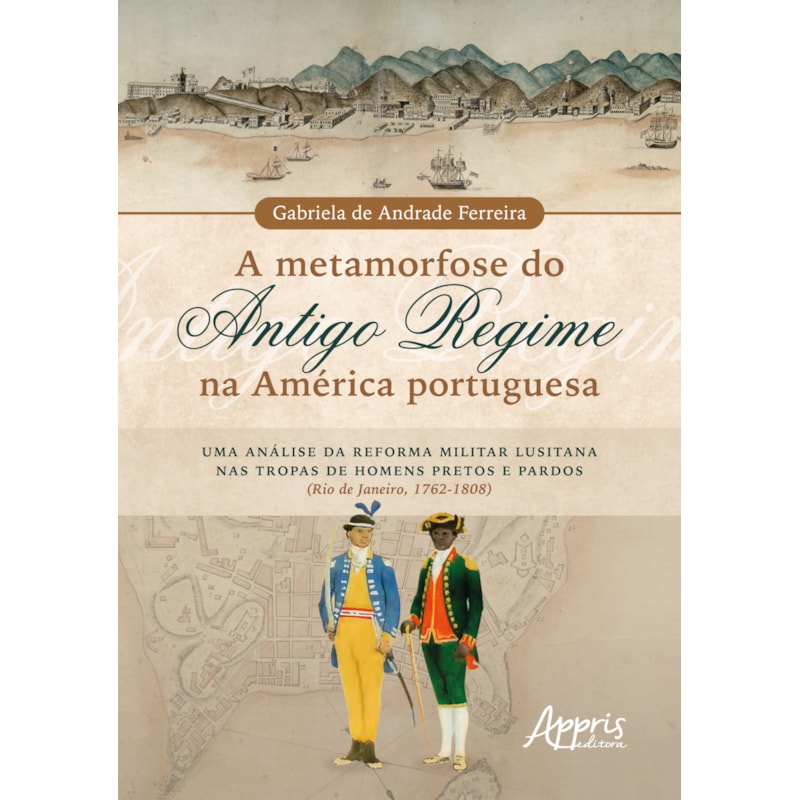 A METAMORFOSE DO ANTIGO REGIME NA AMÉRICA PORTUGUESA: UMA ANÁLISE DA REFORMA MILITAR LUSITANA NAS TROPAS DE HOMENS PRETOS E PARDOS (RIO DE JANEIRO, 1762-1808)