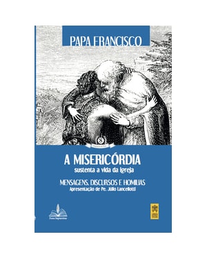 A misericórdia sustenta a vida da igreja: mensagens, discursos e homílias