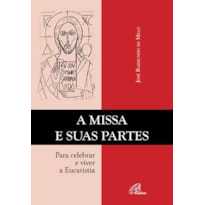 A MISSA E SUAS PARTES: PARA CELEBRAR E VIVER A EUCARISTIA