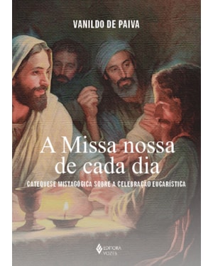 A MISSA NOSSA DE CADA DIA: CATEQUESE MISTAGÓGICA SOBRE A CELEBRAÇÃO EUCARÍSTICA