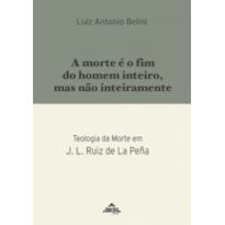 A MORTE É O FIM DO HOMEM INTEIRO, MAS NÃO INTEIRAMENTE TEOLOGIA DA MORTE EM J. L. RUIZ DE LA PEÑA