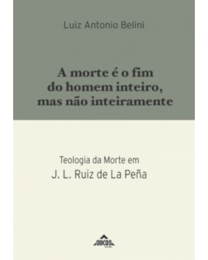 A MORTE É O FIM DO HOMEM INTEIRO, MAS NÃO INTEIRAMENTE TEOLOGIA DA MORTE EM J. L. RUIZ DE LA PEÑA