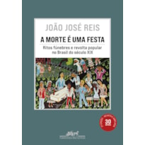 A MORTE É UMA FESTA (NOVA EDIÇÃO) - RITOS FÚNEBRES E REVOLTA POPULAR NO BRASIL DO SÉCULO XIX