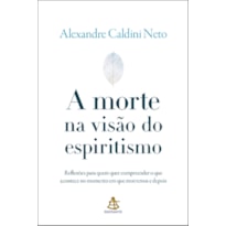 A MORTE NA VISÃO DO ESPIRITISMO: REFLEXÕES PARA QUEM QUER COMPREENDER O QUE ACONTECE NO MOMENTO EM QUE MORREMOS E DEPOIS