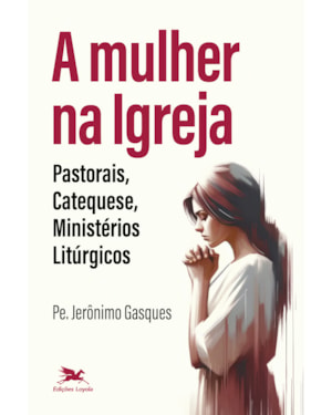 A MULHER NA IGREJA: PASTORAIS, CATEQUESE, MINISTÉRIOS LITÚRGICOS