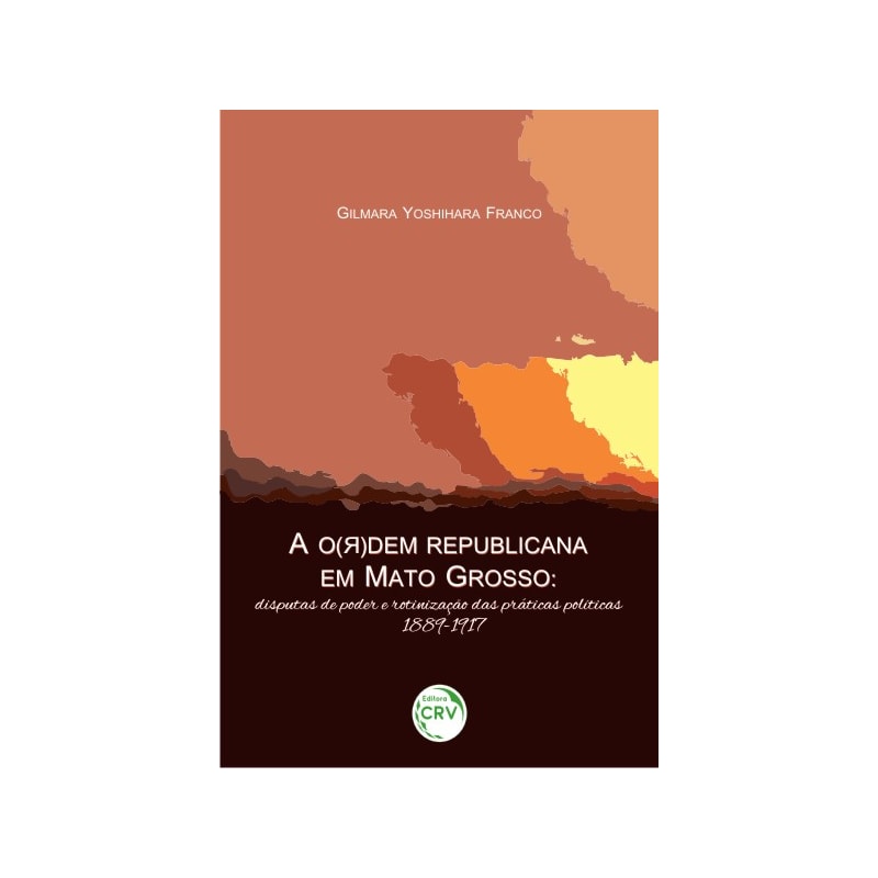 A O(R)DEM REPUBLICANA EM MATO GROSSO: DISPUTAS DE PODER E ROTINIZAÇÃO DAS PRÁTICAS POLÍTICAS, 1889-1917
